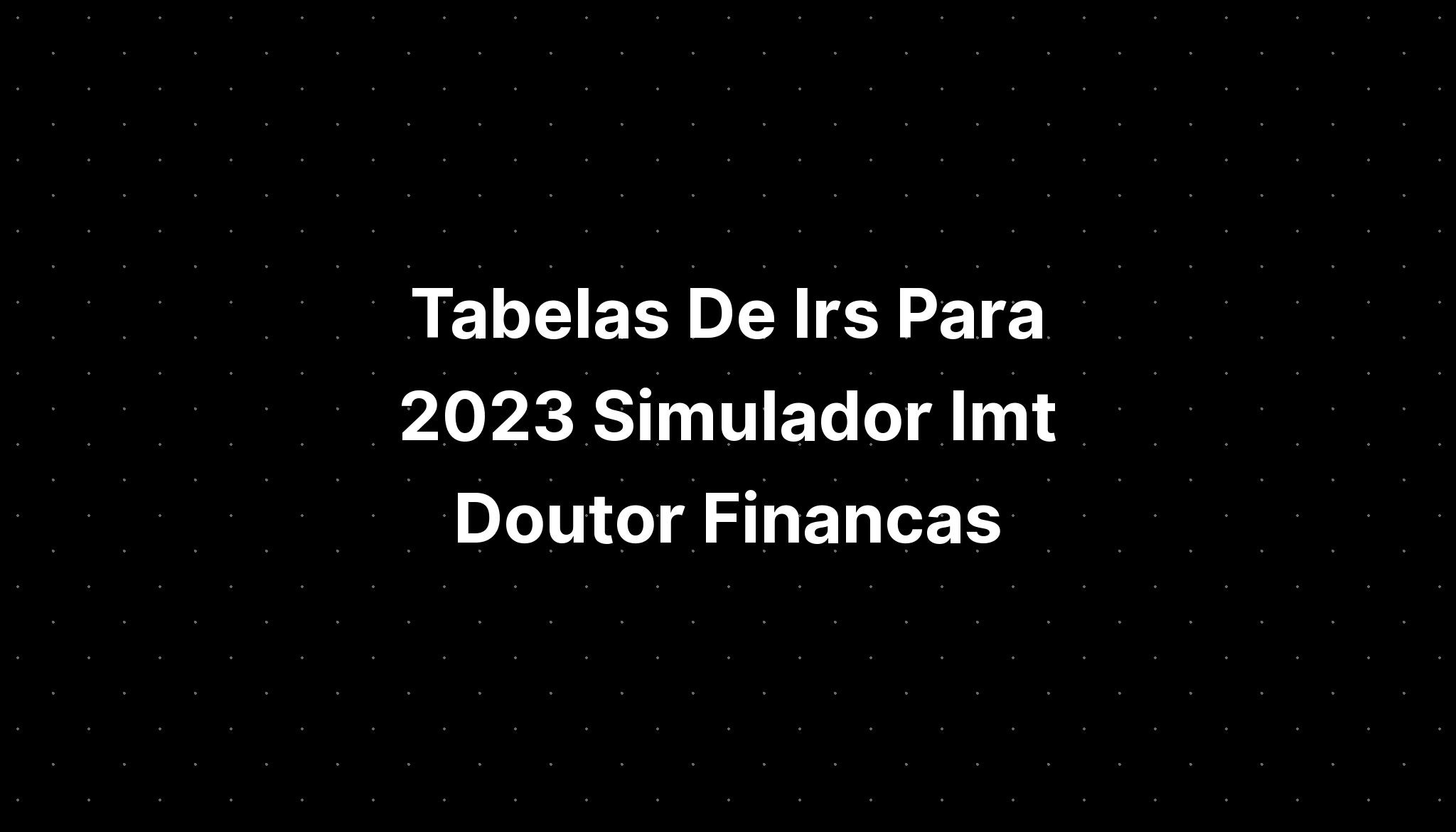 Tabelas De Irs Para 2023 Simulador Imt Doutor Financas - IMAGESEE